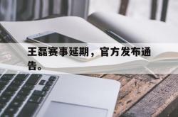 乐鱼官网-王磊赛事延期，官方发布通告。