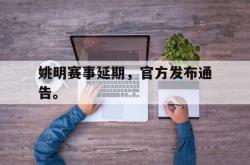 乐鱼体育leyu-姚明赛事延期，官方发布通告。
