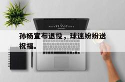 乐鱼体育官网-孙杨宣布退役，球迷纷纷送祝福。