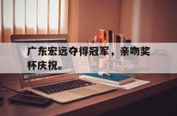 乐鱼体育官网-广东宏远夺得冠军，亲吻奖杯庆祝。