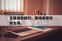 乐鱼体育-王磊强势回归，赛场表现惊艳全场。