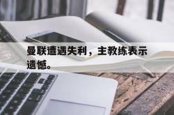 乐鱼体育-曼联遭遇失利，主教练表示遗憾。