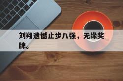 乐鱼体育官方网站-刘翔遗憾止步八强，无缘奖牌。