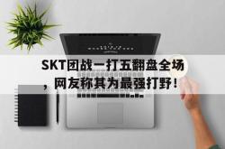 乐鱼体育官网-SKT团战一打五翻盘全场，网友称其为最强打野！