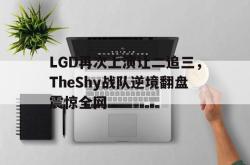 乐鱼体育leyu-LGD再次上演让二追三，TheShy战队逆境翻盘震惊全网