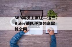 乐鱼官网-369再次上演让二追三，Ruler战队逆境翻盘震惊全网