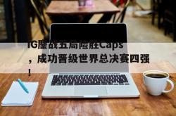 乐鱼体育官网-IG鏖战五局险胜Caps，成功晋级世界总决赛四强！