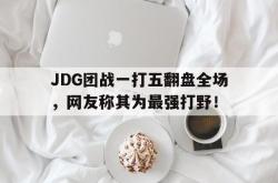 乐鱼体育-JDG团战一打五翻盘全场，网友称其为最强打野！
