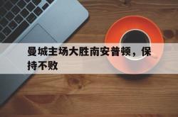 乐鱼体育官方网站-曼城主场大胜南安普顿，保持不败