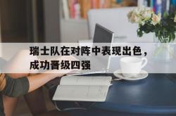 乐鱼体育官网-瑞士队在对阵中表现出色，成功晋级四强