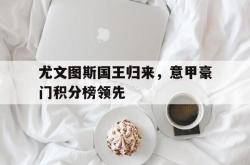 乐鱼体育-尤文图斯国王归来，意甲豪门积分榜领先