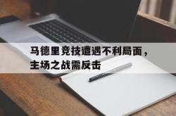 乐鱼体育官方网站-马德里竞技遭遇不利局面，主场之战需反击