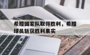 乐鱼体育leyu-希腊国家队取得胜利，希腊球员斩获胜利果实