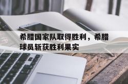 乐鱼体育leyu-希腊国家队取得胜利，希腊球员斩获胜利果实