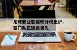 乐鱼体育官方网站-足球职业联赛积分榜出炉，豪门队伍遥遥领先