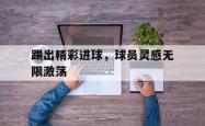乐鱼体育官网-踢出精彩进球，球员灵感无限激荡