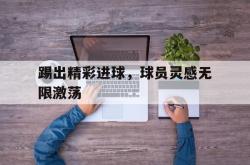 乐鱼体育官网-踢出精彩进球，球员灵感无限激荡