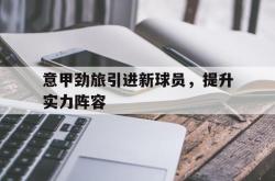 乐鱼体育leyu-意甲劲旅引进新球员，提升实力阵容