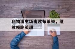 乐鱼官网-利物浦主场击败布莱顿，继续领跑英超