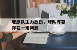 乐鱼体育-老鹰队主力故伤，球队阵容存在一定问题