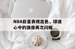 乐鱼体育官方网站-NBA巨星表现出色，球迷心中的偶像再次闪耀