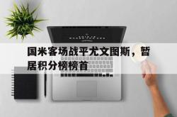 乐鱼体育官网-国米客场战平尤文图斯，暂居积分榜榜首