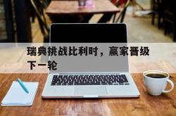 乐鱼体育官方网站-瑞典挑战比利时，赢家晋级下一轮