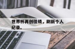 乐鱼体育官方网站-世界杯再创佳绩，刷新个人纪录。