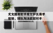 乐鱼体育官网-尤文图斯射手库尔萨瓦赛季报销，球队淘汰欧冠对手