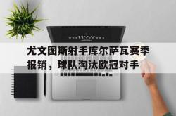 乐鱼体育官网-尤文图斯射手库尔萨瓦赛季报销，球队淘汰欧冠对手