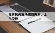 乐鱼体育-克罗托内主场遭遇失利，士气受挫