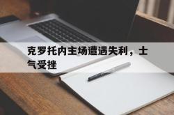 乐鱼体育-克罗托内主场遭遇失利，士气受挫