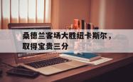 乐鱼体育官方网站-桑德兰客场大胜纽卡斯尔，取得宝贵三分