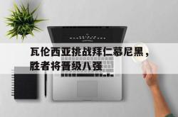 乐鱼体育-瓦伦西亚挑战拜仁慕尼黑，胜者将晋级八强