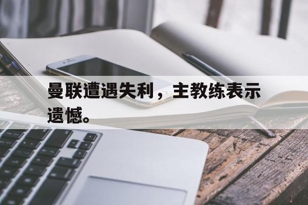 曼联遭遇失利，主教练表示遗憾。