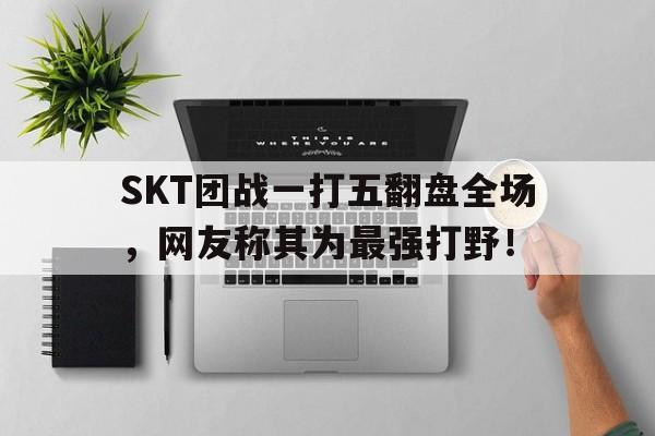 SKT团战一打五翻盘全场，网友称其为最强打野！