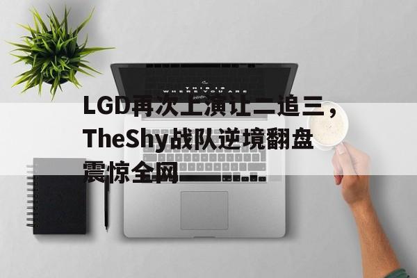 LGD再次上演让二追三，TheShy战队逆境翻盘震惊全网