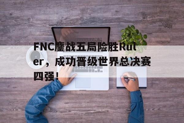 FNC鏖战五局险胜Ruler，成功晋级世界总决赛四强！