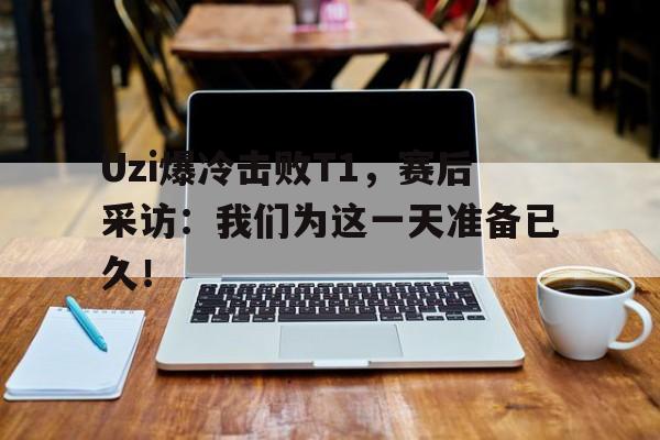 Uzi爆冷击败T1，赛后采访：我们为这一天准备已久！