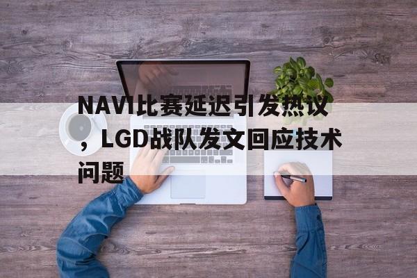 NAVI比赛延迟引发热议，LGD战队发文回应技术问题