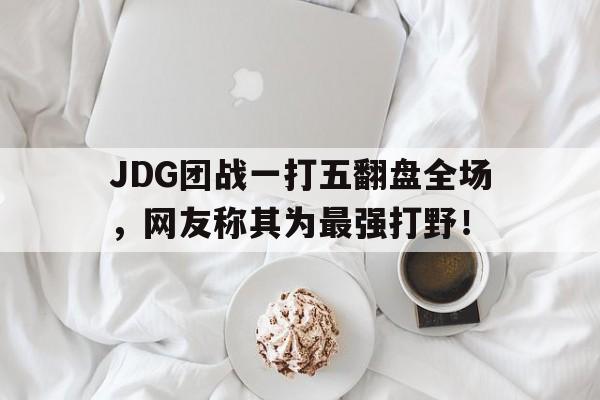 JDG团战一打五翻盘全场，网友称其为最强打野！