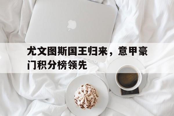 尤文图斯国王归来，意甲豪门积分榜领先