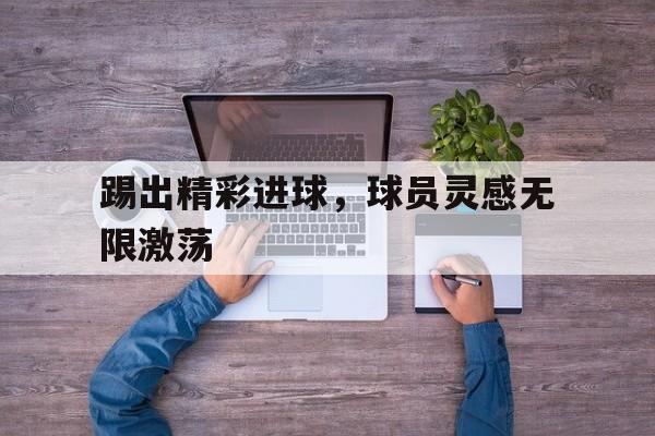 踢出精彩进球，球员灵感无限激荡