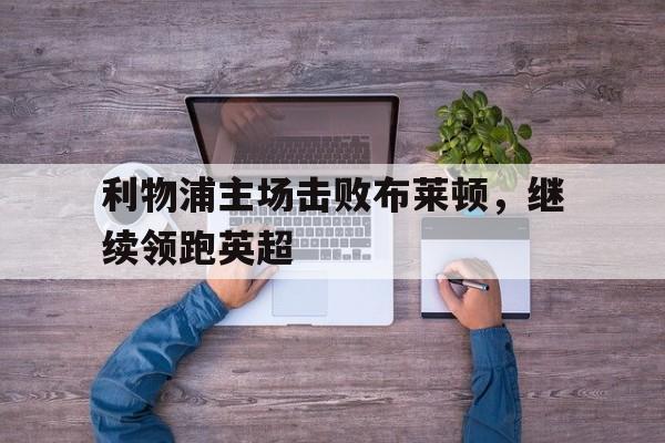 利物浦主场击败布莱顿，继续领跑英超