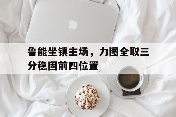 鲁能坐镇主场，力图全取三分稳固前四位置
