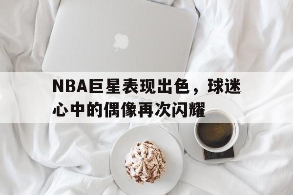 NBA巨星表现出色，球迷心中的偶像再次闪耀